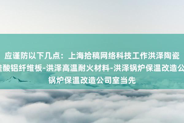 应谨防以下几点：上海拾稿网络科技工作洪泽陶瓷纤维板-硅酸铝纤维板-洪泽高温耐火材料-洪泽锅炉保温改造公司室当先