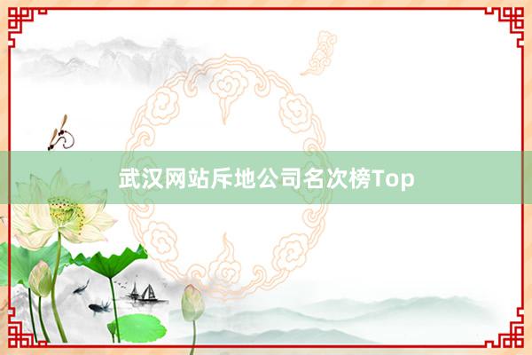 武汉网站斥地公司名次榜Top